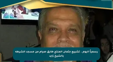 رسمياً اليوم.. تشييع جثمان المنتج طارق صيام من مسجد الشرطة بالشيخ زايد